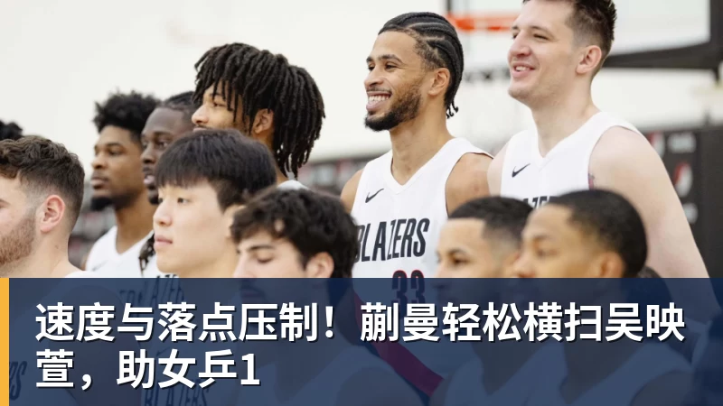 必发官网速度与落点压制！蒯曼轻松横扫吴映萱，助女乒1