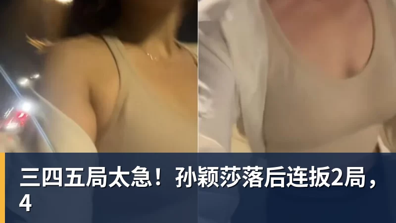 三四五局太急！孙颖莎落后连扳2局，4