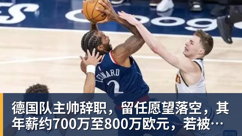 德国队主帅辞职，留任愿望落空，其年薪约700万至800万欧元，若被解雇将获七位数遣散费，德国足协：在沉重打击后，不能让一切简单回归原样