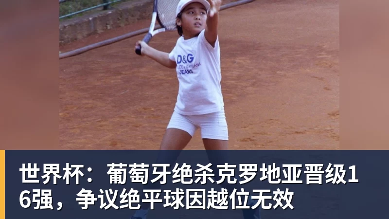 世界杯：葡萄牙绝杀克罗地亚晋级16强，争议绝平球因越位无效