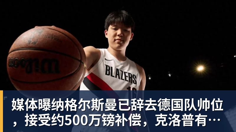 媒体曝纳格尔斯曼已辞去德国队帅位，接受约500万镑补偿，克洛普有望救火
