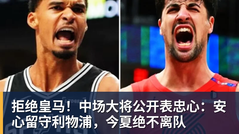 拒绝皇马！中场大将公开表忠心：安心留守利物浦，今夏绝不离队