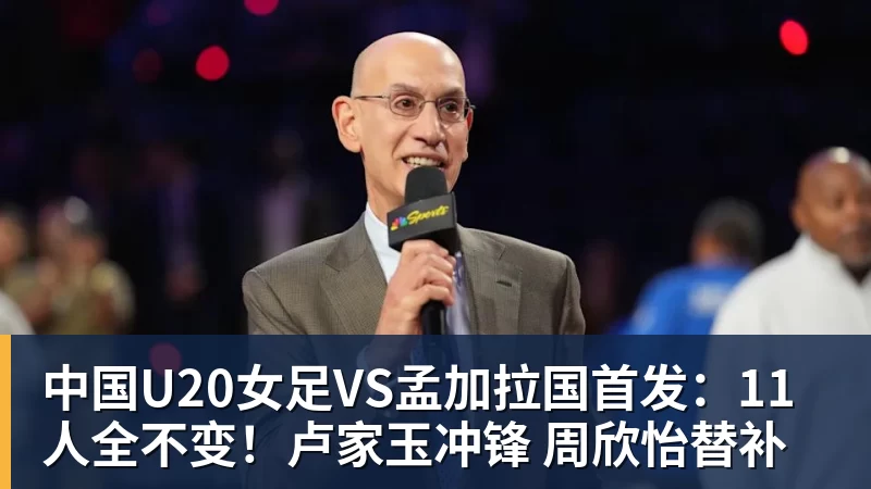 中国U20女足VS孟加拉国首发：11人全不变！卢家玉冲锋 周欣怡替补