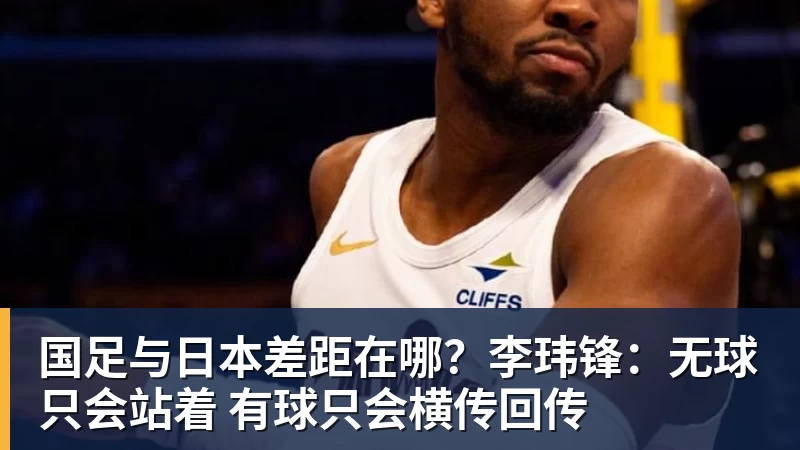 国足与日本差距在哪？李玮锋：无球只会站着 有球只会横传回传