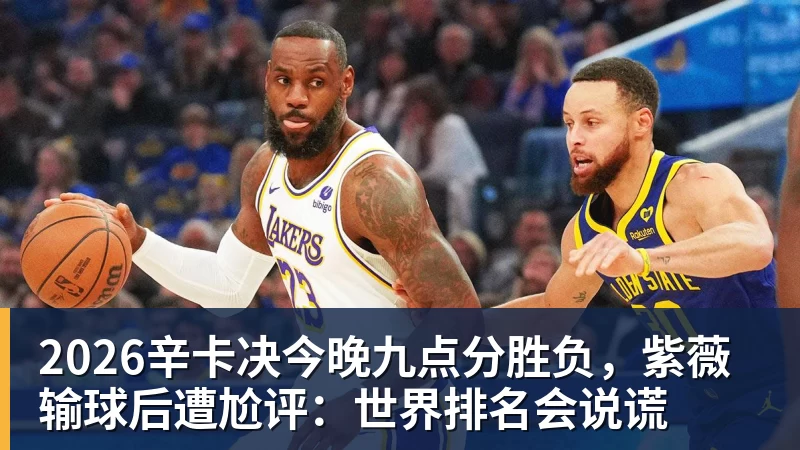 2026辛卡决今晚九点分胜负，紫薇输球后遭尬评：世界排名会说谎