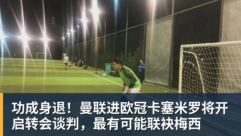 功成身退！曼联进欧冠卡塞米罗将开启转会谈判，最有可能联袂梅西