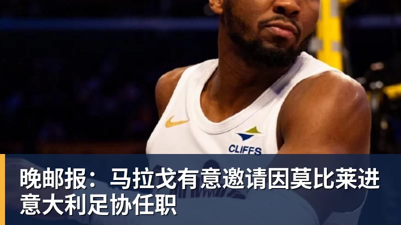 晚邮报：马拉戈有意邀请因莫比莱进意大利足协任职