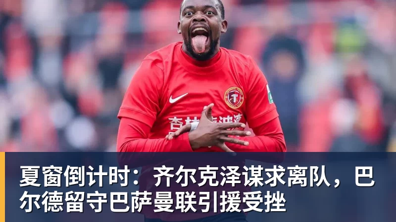 夏窗倒计时：齐尔克泽谋求离队，巴尔德留守巴萨曼联引援受挫