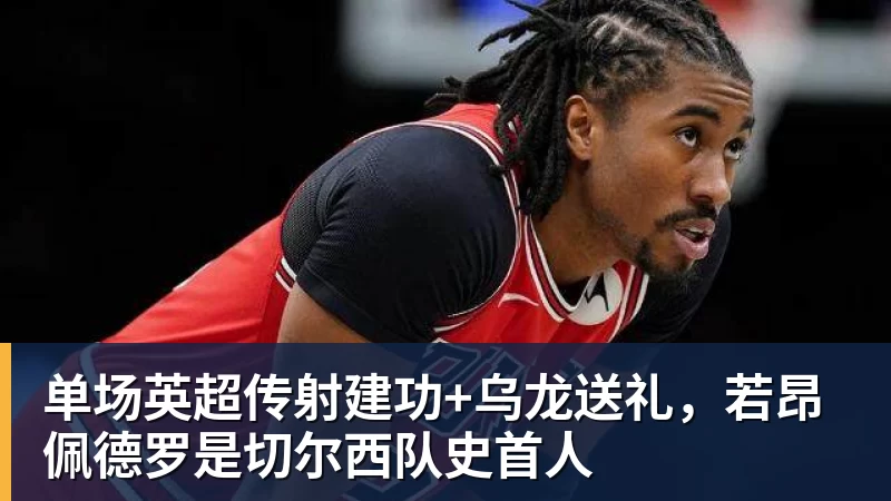 单场英超传射建功+乌龙送礼，若昂佩德罗是切尔西队史首人