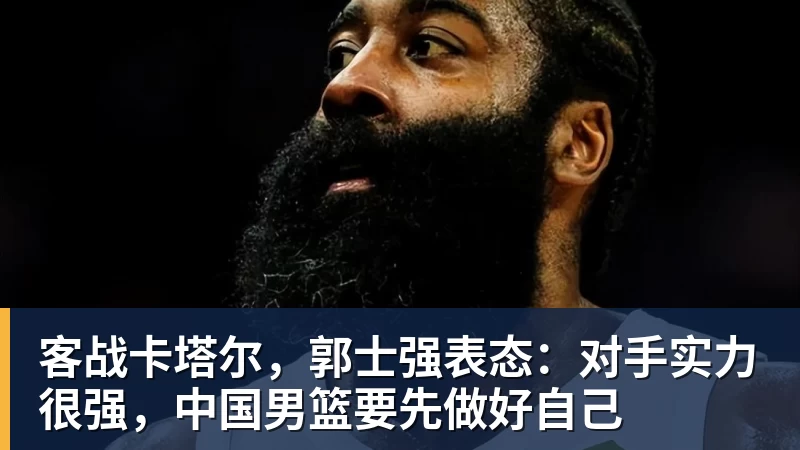 客战卡塔尔，郭士强表态：对手实力很强，中国男篮要先做好自己