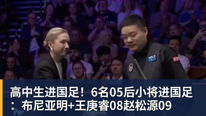 高中生进国足！6名05后小将进国足：布尼亚明+王庚睿08赵松源09