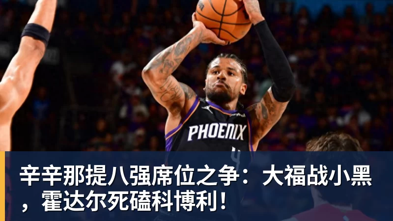 辛辛那提八强席位之争：大福战小黑，霍达尔死磕科博利！