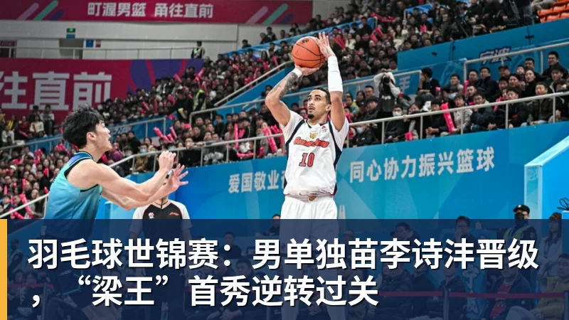 羽毛球世锦赛：男单独苗李诗沣晋级，“梁王”首秀逆转过关