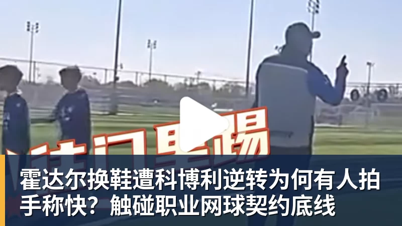 霍达尔换鞋遭科博利逆转为何有人拍手称快？触碰职业网球契约底线