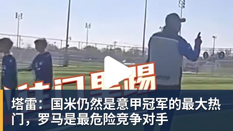 塔雷：国米仍然是意甲冠军的最大热门，罗马是最危险竞争对手
