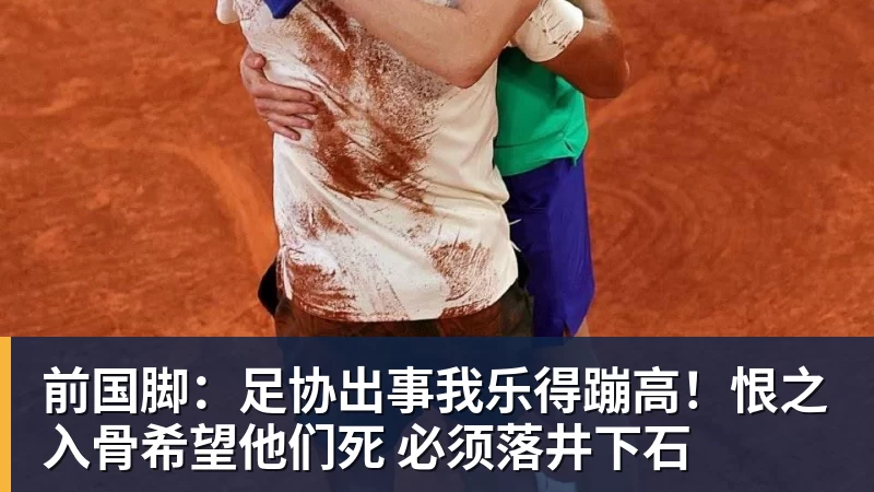 前国脚：足协出事我乐得蹦高！恨之入骨希望他们死 必须落井下石