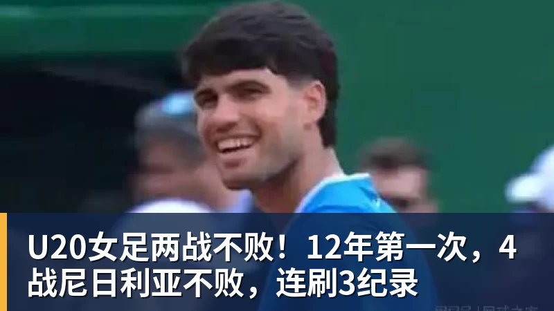 U20女足两战不败！12年第一次，4战尼日利亚不败，连刷3纪录