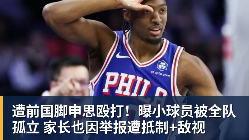 遭前国脚申思殴打！曝小球员被全队孤立 家长也因举报遭抵制+敌视