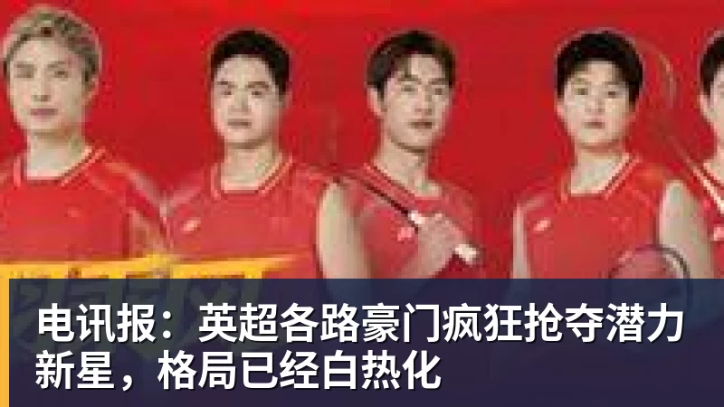 电讯报：英超各路豪门疯狂抢夺潜力新星，格局已经白热化