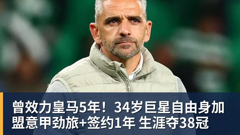曾效力皇马5年！34岁巨星自由身加盟意甲劲旅+签约1年 生涯夺38冠