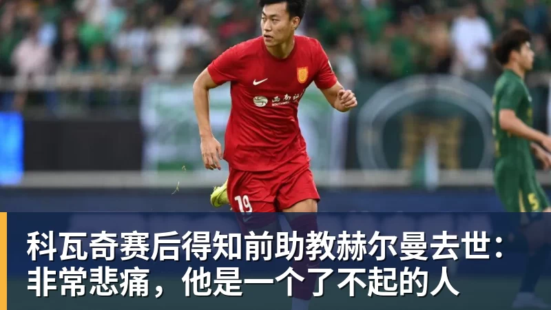 科瓦奇赛后得知前助教赫尔曼去世：非常悲痛，他是一个了不起的人