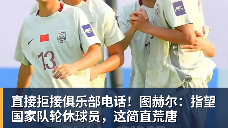 直接拒接俱乐部电话！图赫尔：指望国家队轮休球员，这简直荒唐
