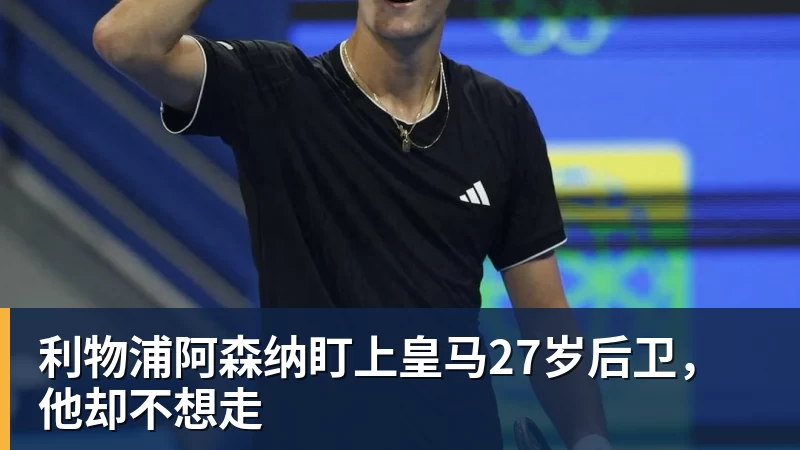 利物浦阿森纳盯上皇马27岁后卫，他却不想走