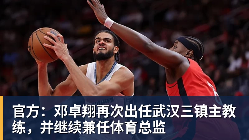 官方：邓卓翔再次出任武汉三镇主教练，并继续兼任体育总监