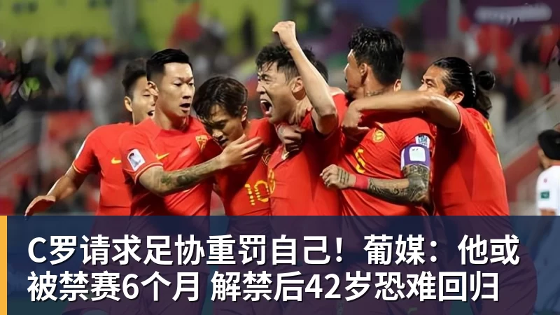 C罗请求足协重罚自己！葡媒：他或被禁赛6个月 解禁后42岁恐难回归