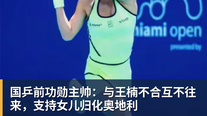 国乒前功勋主帅：与王楠不合互不往来，支持女儿归化奥地利