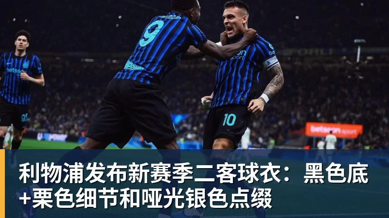 利物浦发布新赛季二客球衣：黑色底+栗色细节和哑光银色点缀