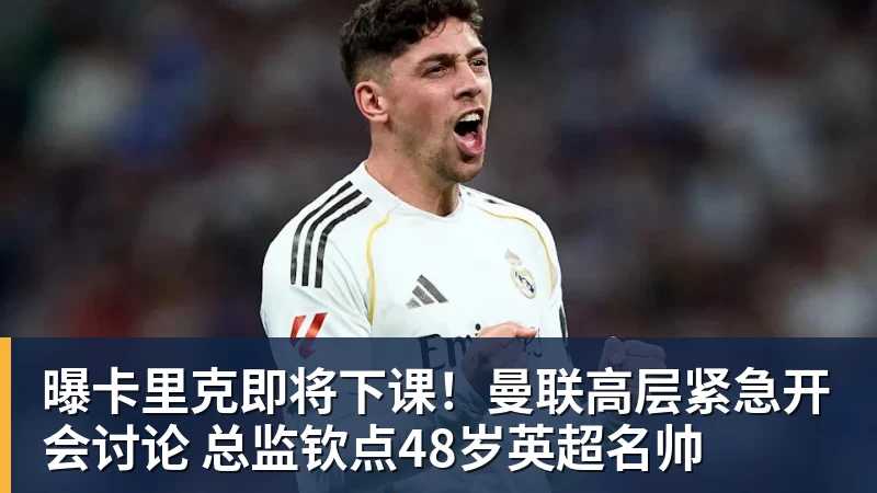 曝卡里克即将下课！曼联高层紧急开会讨论 总监钦点48岁英超名帅
